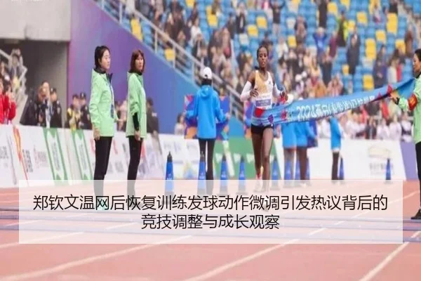 郑钦文温网后恢复训练发球动作微调引发热议背后的竞技调整与成长观察