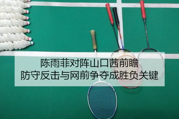 陈雨菲对阵山口茜前瞻 防守反击与网前争夺成胜负关键
