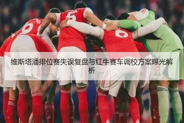 维斯塔潘排位赛失误复盘与红牛赛车调校方案曝光解析