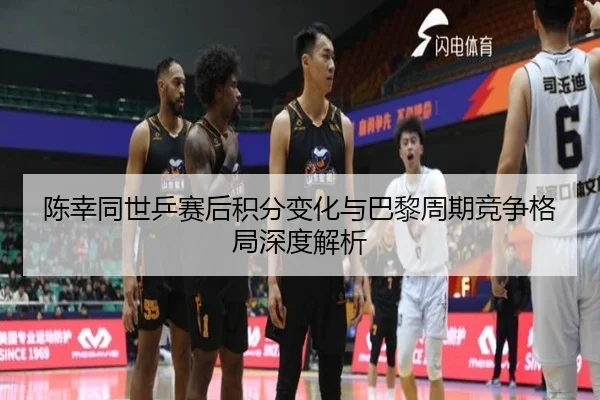 陈幸同世乒赛后积分变化与巴黎周期竞争格局深度解析