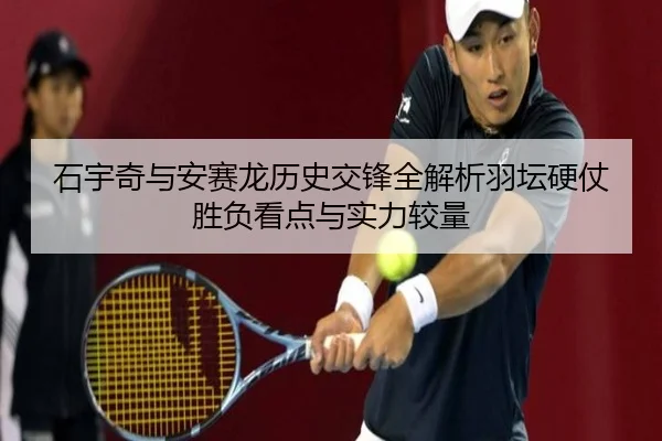 石宇奇与安赛龙历史交锋全解析羽坛硬仗胜负看点与实力较量