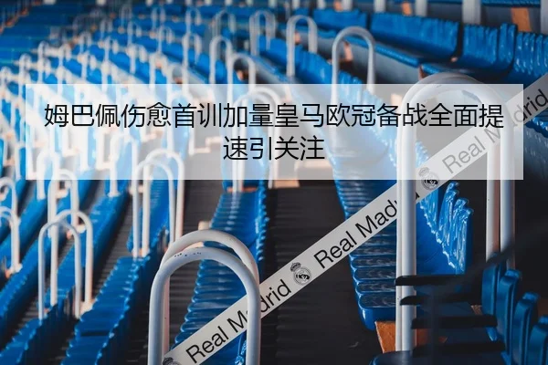 姆巴佩伤愈首训加量皇马欧冠备战全面提速引关注