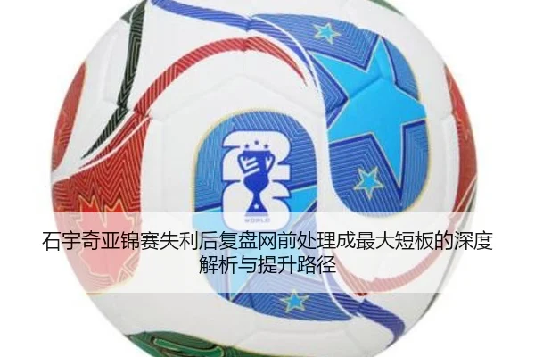 石宇奇亚锦赛失利后复盘网前处理成最大短板的深度解析与提升路径
