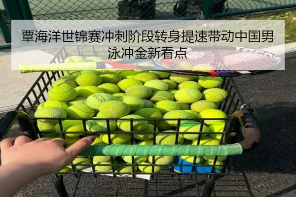 覃海洋世锦赛冲刺阶段转身提速带动中国男泳冲金新看点