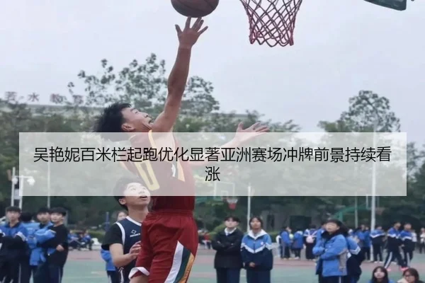 吴艳妮百米栏起跑优化显著亚洲赛场冲牌前景持续看涨